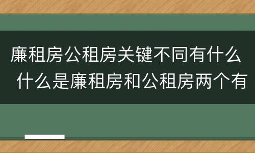 廉租房公租房关键不同有什么 什么是廉租房和公租房两个有什么特点
