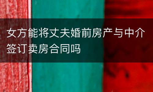 女方能将丈夫婚前房产与中介签订卖房合同吗