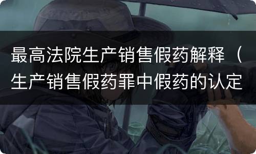 最高法院生产销售假药解释（生产销售假药罪中假药的认定）