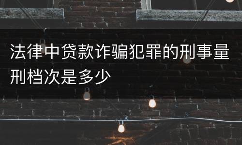 法律中贷款诈骗犯罪的刑事量刑档次是多少