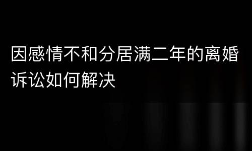 因感情不和分居满二年的离婚诉讼如何解决
