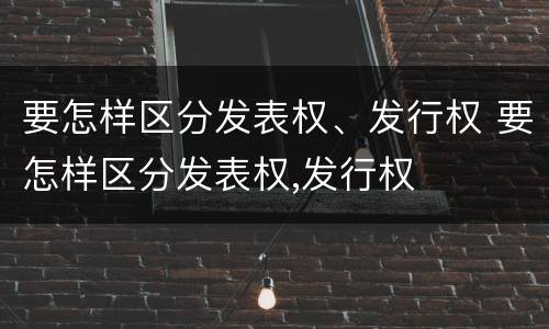要怎样区分发表权、发行权 要怎样区分发表权,发行权