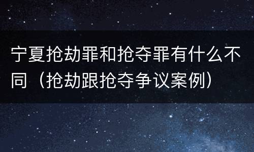 宁夏抢劫罪和抢夺罪有什么不同（抢劫跟抢夺争议案例）