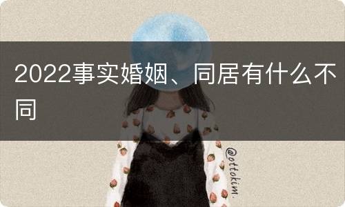 2022事实婚姻、同居有什么不同