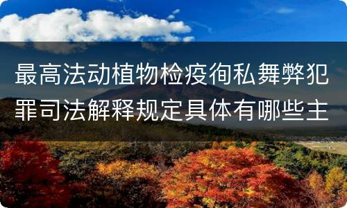 最高法动植物检疫徇私舞弊犯罪司法解释规定具体有哪些主要内容