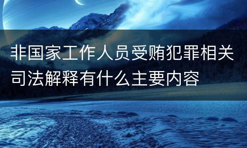 非国家工作人员受贿犯罪相关司法解释有什么主要内容