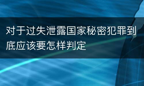 对于过失泄露国家秘密犯罪到底应该要怎样判定
