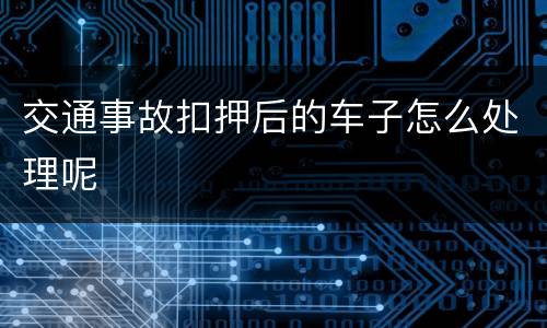 交通事故扣押后的车子怎么处理呢