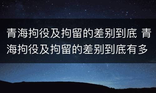 青海拘役及拘留的差别到底 青海拘役及拘留的差别到底有多大