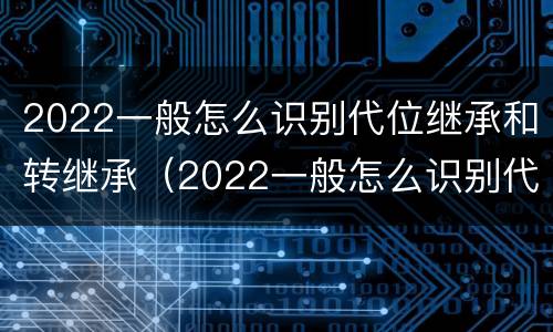 2022一般怎么识别代位继承和转继承（2022一般怎么识别代位继承和转继承呢）