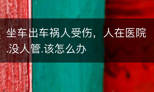 坐车出车祸人受伤，人在医院.没人管.该怎么办