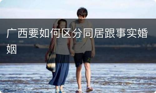 广西要如何区分同居跟事实婚姻
