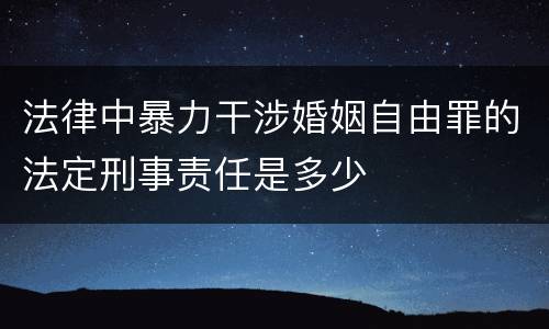 法律中暴力干涉婚姻自由罪的法定刑事责任是多少