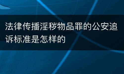 法律传播淫秽物品罪的公安追诉标准是怎样的