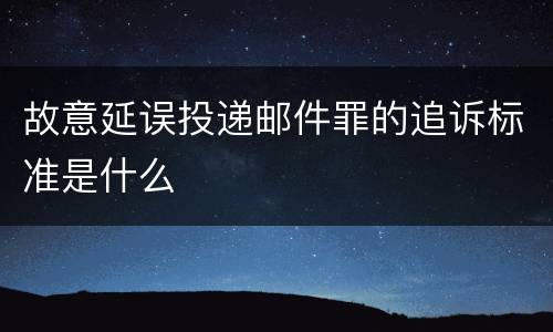 故意延误投递邮件罪的追诉标准是什么