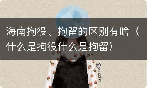 海南拘役、拘留的区别有啥(什么是拘役什么是拘留)