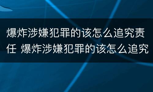 爆炸涉嫌犯罪的该怎么追究责任 爆炸涉嫌犯罪的该怎么追究责任呢