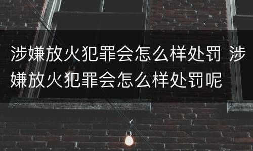 涉嫌放火犯罪会怎么样处罚 涉嫌放火犯罪会怎么样处罚呢