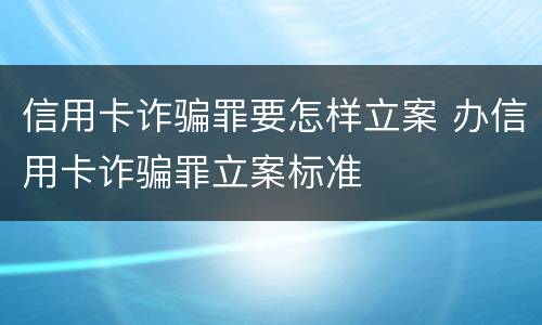 信用卡诈骗罪要怎样立案 办信用卡诈骗罪立案标准