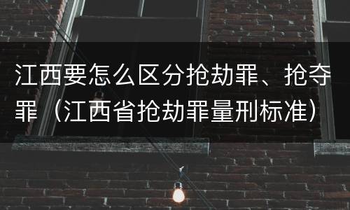 江西要怎么区分抢劫罪、抢夺罪（江西省抢劫罪量刑标准）