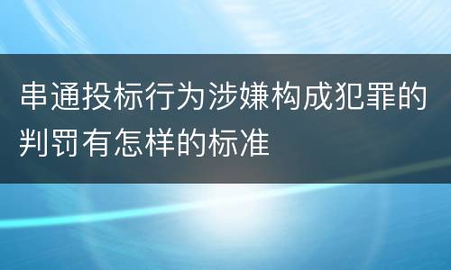 串通投标行为涉嫌构成犯罪的判罚有怎样的标准