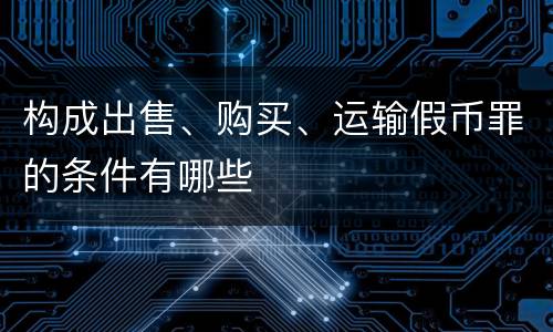 构成出售、购买、运输假币罪的条件有哪些