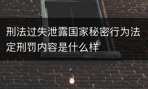 刑法过失泄露国家秘密行为法定刑罚内容是什么样