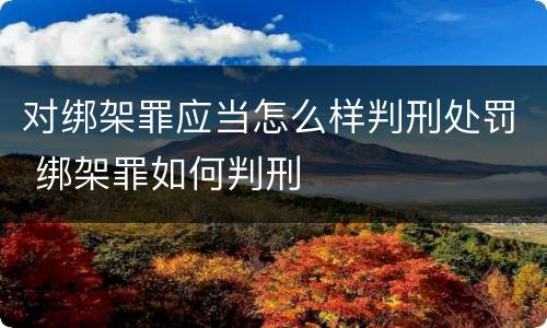 对绑架罪应当怎么样判刑处罚 绑架罪如何判刑