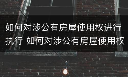 如何对涉公有房屋使用权进行执行 如何对涉公有房屋使用权进行执行