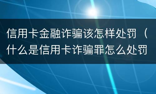 信用卡金融诈骗该怎样处罚（什么是信用卡诈骗罪怎么处罚）