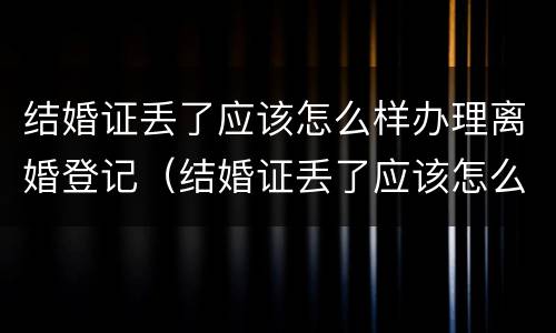 结婚证丢了应该怎么样办理离婚登记（结婚证丢了应该怎么样办理离婚登记呢）