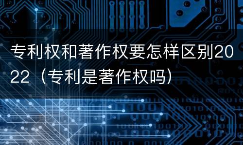 专利权和著作权要怎样区别2022(专利是著作权吗)