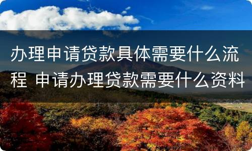 办理申请贷款具体需要什么流程 申请办理贷款需要什么资料