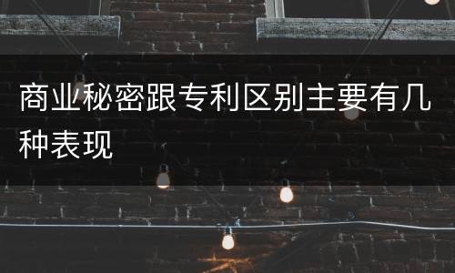 商业秘密跟专利区别主要有几种表现