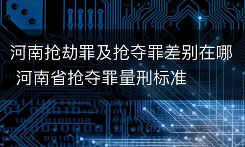 河南抢劫罪及抢夺罪差别在哪 河南省抢夺罪量刑标准