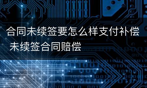 合同未续签要怎么样支付补偿 未续签合同赔偿