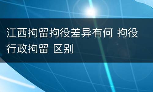 江西拘留拘役差异有何 拘役 行政拘留 区别