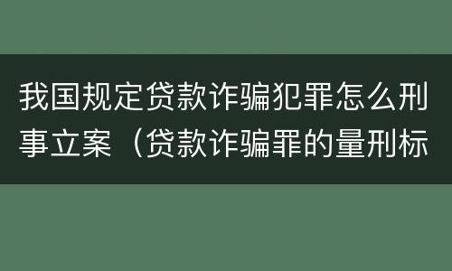 我国规定贷款诈骗犯罪怎么刑事立案（贷款诈骗罪的量刑标准:2019年贷款诈骗罪的立案标准）
