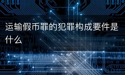 运输假币罪的犯罪构成要件是什么