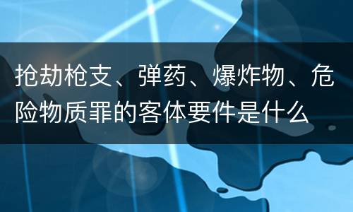 抢劫枪支、弹药、爆炸物、危险物质罪的客体要件是什么