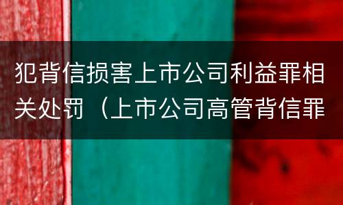 犯背信损害上市公司利益罪相关处罚（上市公司高管背信罪）