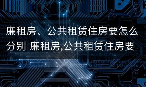 廉租房、公共租赁住房要怎么分别 廉租房,公共租赁住房要怎么分别办理