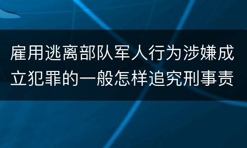 雇用逃离部队军人行为涉嫌成立犯罪的一般怎样追究刑事责任