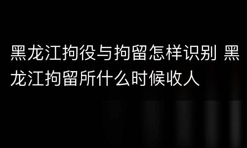 黑龙江拘役与拘留怎样识别 黑龙江拘留所什么时候收人