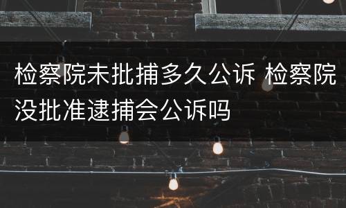 检察院未批捕多久公诉 检察院没批准逮捕会公诉吗