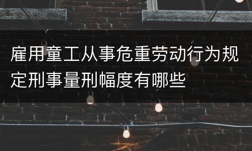 雇用童工从事危重劳动行为规定刑事量刑幅度有哪些