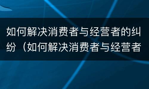如何解决消费者与经营者的纠纷（如何解决消费者与经营者的纠纷关系）