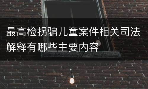 最高检拐骗儿童案件相关司法解释有哪些主要内容