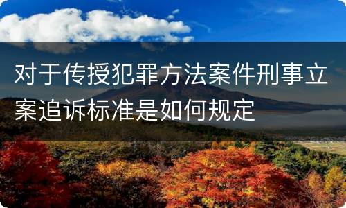 对于传授犯罪方法案件刑事立案追诉标准是如何规定