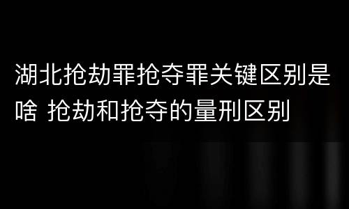 湖北抢劫罪抢夺罪关键区别是啥 抢劫和抢夺的量刑区别
